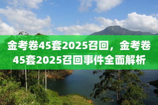 金考卷45套2025召回，金考卷45套2025召回事件全面解析