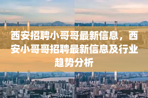 西安招聘小哥哥最新信息，西安小哥哥招聘最新信息及行業(yè)趨勢分析