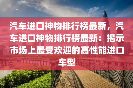 汽車進口神物排行榜最新，汽車進口神物排行榜最新：揭示市場上最受歡迎的高性能進口車型