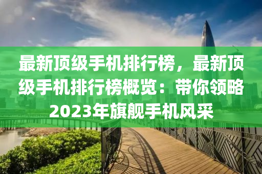 最新頂級(jí)手機(jī)排行榜，最新頂級(jí)手機(jī)排行榜概覽：帶你領(lǐng)略2023年旗艦手機(jī)風(fēng)采