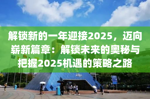 解鎖新的一年迎接2025，邁向嶄新篇章：解鎖未來(lái)的奧秘與把握2025機(jī)遇的策略之路