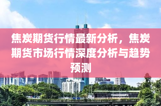 焦炭期貨行情最新分析，焦炭期貨市場(chǎng)行情深度分析與趨勢(shì)預(yù)測(cè)