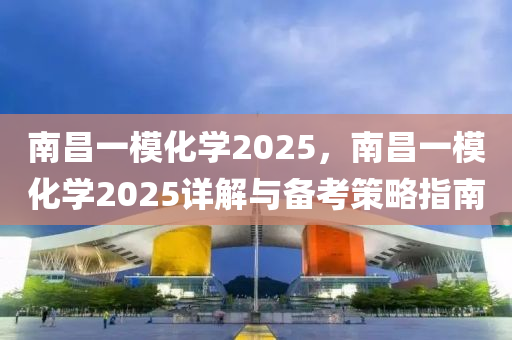 南昌一模化學2025，南昌一模化學2025詳解與備考策略指南