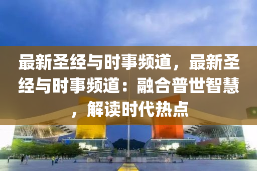 最新圣經與時事頻道，最新圣經與時事頻道：融合普世智慧，解讀時代熱點