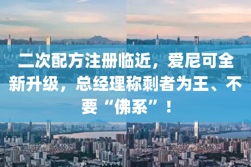 二次配方注冊臨近，愛尼可全新升級，總經(jīng)理稱剩者為王、不要“佛系”！