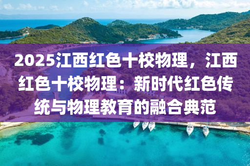 2025江西紅色十校物理，江西紅色十校物理：新時代紅色傳統(tǒng)與物理教育的融合典范