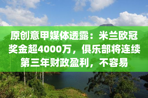 原創(chuàng)意甲媒體透露：米蘭歐冠獎金超4000萬，俱樂部將連續(xù)第三年財政盈利，不容易