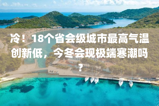 冷！18個省會級城市最高氣溫創(chuàng)新低，今冬會現(xiàn)極端寒潮嗎？