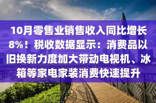 10月零售業(yè)銷售收入同比增長8%！稅收數(shù)據(jù)顯示：消費品以舊換新力度加大帶動電視機、冰箱等家電家裝消費快速提升