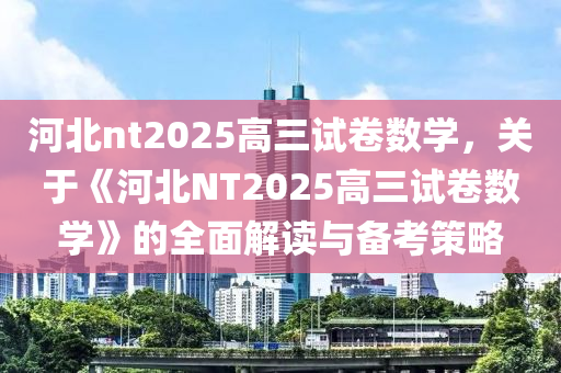 河北nt2025高三試卷數(shù)學，關于《河北NT2025高三試卷數(shù)學》的全面解讀與備考策略