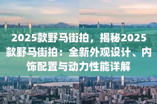 2025款野馬街拍，揭秘2025款野馬街拍：全新外觀設計、內飾配置與動力性能詳解