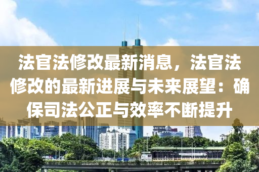 法官法修改最新消息，法官法修改的最新進展與未來展望：確保司法公正與效率不斷提升