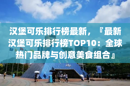 漢堡可樂排行榜最新，『最新漢堡可樂排行榜TOP10：全球熱門品牌與創(chuàng)意美食組合』