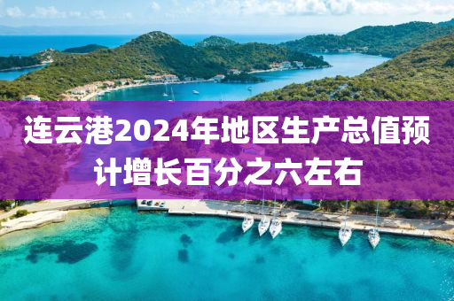 連云港2024年地區(qū)生產(chǎn)總值預(yù)計增長百分之六左右