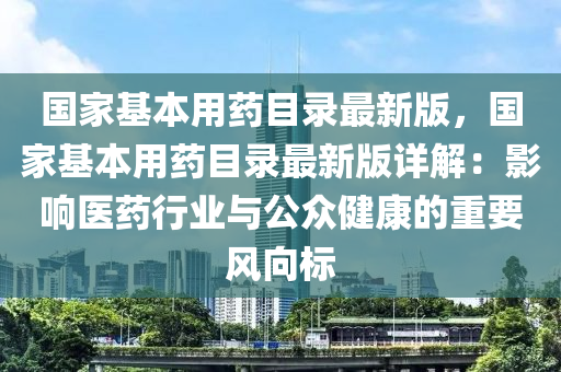 國家基本用藥目錄最新版，國家基本用藥目錄最新版詳解：影響醫(yī)藥行業(yè)與公眾健康的重要風(fēng)向標(biāo)