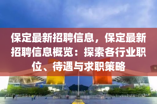 保定最新招聘信息，保定最新招聘信息概覽：探索各行業(yè)職位、待遇與求職策略