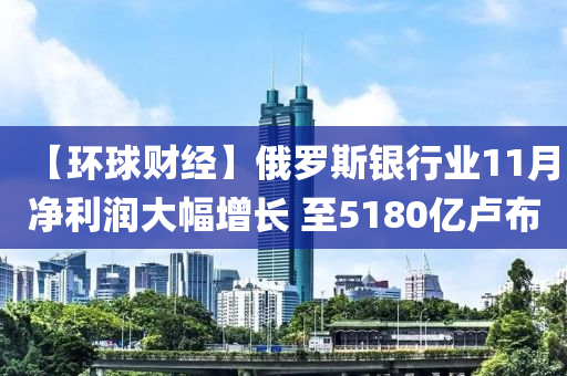 【環(huán)球財經(jīng)】俄羅斯銀行業(yè)11月凈利潤大幅增長 至5180億盧布