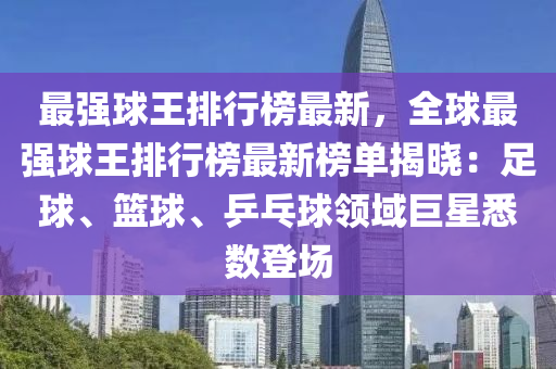 最強球王排行榜最新，全球最強球王排行榜最新榜單揭曉：足球、籃球、乒乓球領域巨星悉數(shù)登場