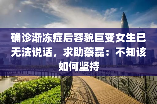 確診漸凍癥后容貌巨變女生已無法說話，求助蔡磊：不知該如何堅持