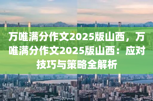 萬唯滿分作文2025版山西，萬唯滿分作文2025版山西：應(yīng)對技巧與策略全解析