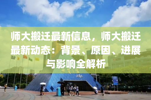 師大搬遷最新信息，師大搬遷最新動態(tài)：背景、原因、進(jìn)展與影響全解析