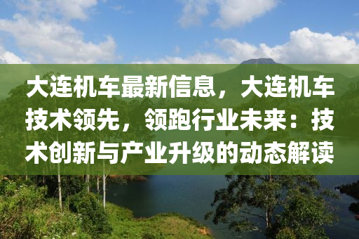 大連機(jī)車最新信息，大連機(jī)車技術(shù)領(lǐng)先，領(lǐng)跑行業(yè)未來(lái)：技術(shù)創(chuàng)新與產(chǎn)業(yè)升級(jí)的動(dòng)態(tài)解讀