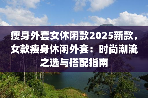 瘦身外套女休閑款2025新款，女款瘦身休閑外套：時(shí)尚潮流之選與搭配指南