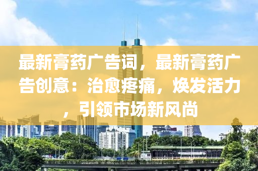 最新膏藥廣告詞，最新膏藥廣告創(chuàng)意：治愈疼痛，煥發(fā)活力，引領(lǐng)市場(chǎng)新風(fēng)尚