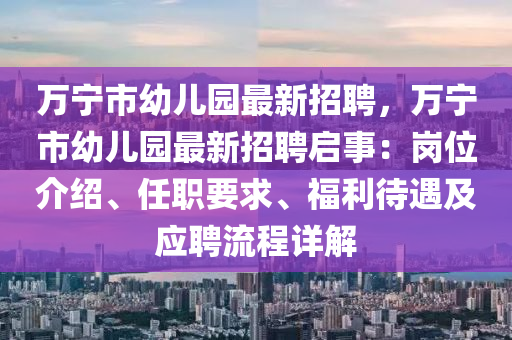 萬寧市幼兒園最新招聘，萬寧市幼兒園最新招聘啟事：崗位介紹、任職要求、福利待遇及應聘流程詳解