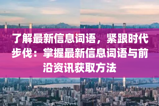 了解最新信息詞語(yǔ)，緊跟時(shí)代步伐：掌握最新信息詞語(yǔ)與前沿資訊獲取方法