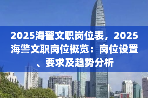 2025海警文職崗位表，2025海警文職崗位概覽：崗位設(shè)置、要求及趨勢(shì)分析