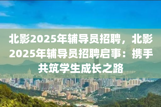 北影2025年輔導(dǎo)員招聘，北影2025年輔導(dǎo)員招聘啟事：攜手共筑學(xué)生成長(zhǎng)之路