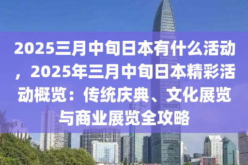 2025三月中旬日本有什么活動(dòng)，2025年三月中旬日本精彩活動(dòng)概覽：傳統(tǒng)慶典、文化展覽與商業(yè)展覽全攻略