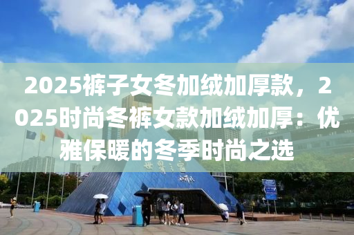 2025褲子女冬加絨加厚款，2025時(shí)尚冬褲女款加絨加厚：優(yōu)雅保暖的冬季時(shí)尚之選