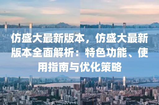 仿盛大最新版本，仿盛大最新版本全面解析：特色功能、使用指南與優(yōu)化策略