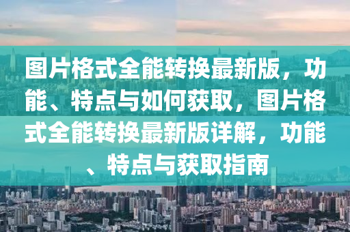 圖片格式全能轉(zhuǎn)換最新版，功能、特點(diǎn)與如何獲取，圖片格式全能轉(zhuǎn)換最新版詳解，功能、特點(diǎn)與獲取指南