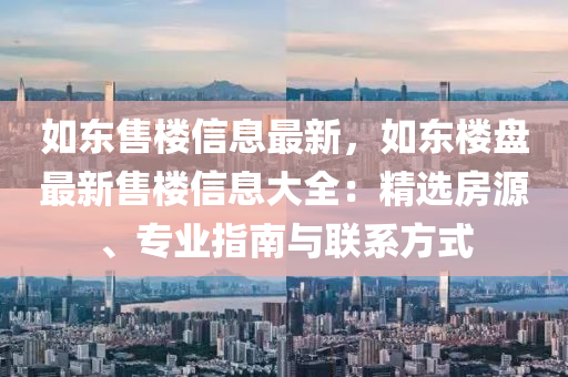 如東售樓信息最新，如東樓盤最新售樓信息大全：精選房源、專業(yè)指南與聯(lián)系方式