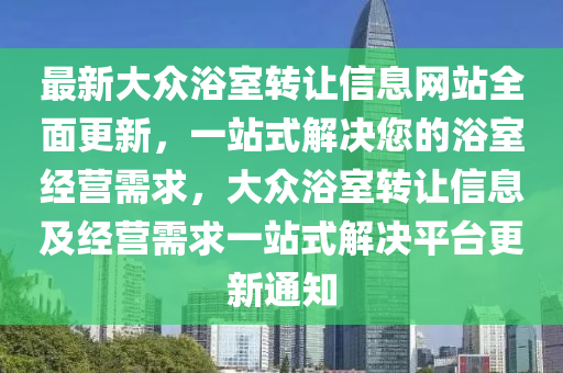 最新大眾浴室轉(zhuǎn)讓信息網(wǎng)站全面更新，一站式解決您的浴室經(jīng)營需求，大眾浴室轉(zhuǎn)讓信息及經(jīng)營需求一站式解決平臺(tái)更新通知