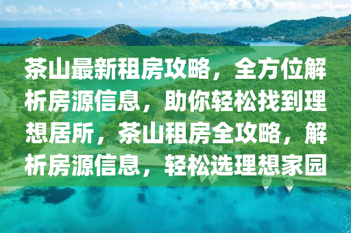 茶山最新租房攻略，全方位解析房源信息，助你輕松找到理想居所，茶山租房全攻略，解析房源信息，輕松選理想家園