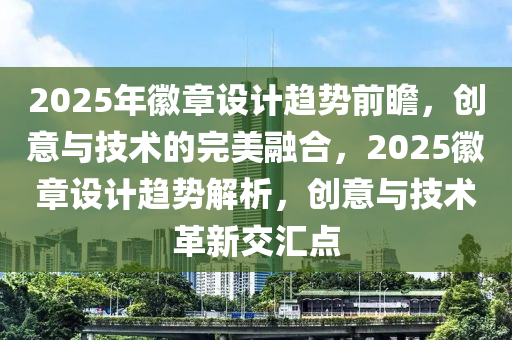 2025年徽章設(shè)計(jì)趨勢(shì)前瞻，創(chuàng)意與技術(shù)的完美融合，2025徽章設(shè)計(jì)趨勢(shì)解析，創(chuàng)意與技術(shù)革新交匯點(diǎn)