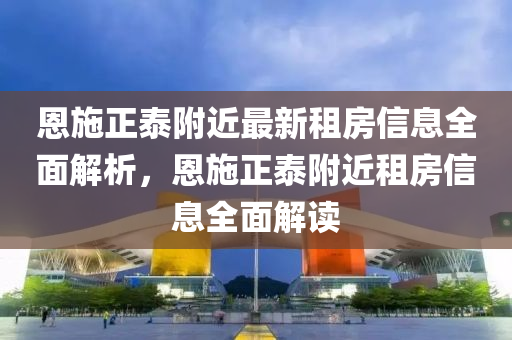 恩施正泰附近最新租房信息全面解析，恩施正泰附近租房信息全面解讀