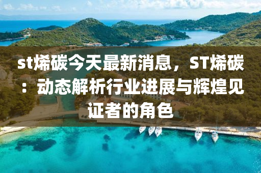 st烯碳今天最新消息，ST烯碳：動態(tài)解析行業(yè)進(jìn)展與輝煌見證者的角色