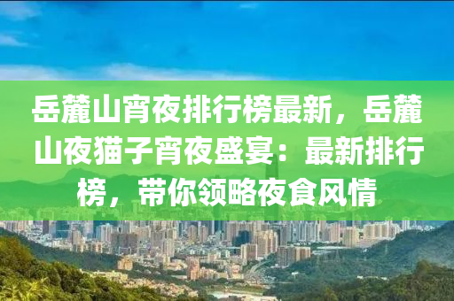 岳麓山宵夜排行榜最新，岳麓山夜貓子宵夜盛宴：最新排行榜，帶你領(lǐng)略夜食風(fēng)情