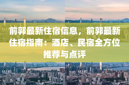 前郭最新住宿信息，前郭最新住宿指南：酒店、民宿全方位推薦與點(diǎn)評