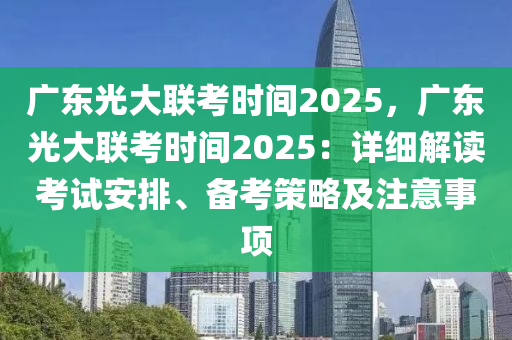 廣東光大聯(lián)考時間2025，廣東光大聯(lián)考時間2025：詳細(xì)解讀考試安排、備考策略及注意事項(xiàng)