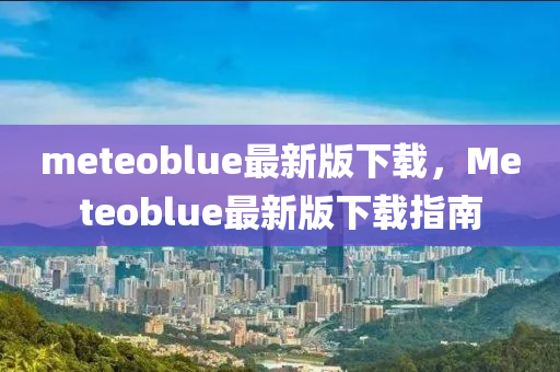 meteoblue最新版下載，Meteoblue最新版下載指南