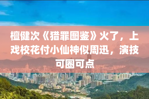 檀健次《獵罪圖鑒》火了，上戲?；ǜ缎∠缮袼浦苎?，演技可圈可點