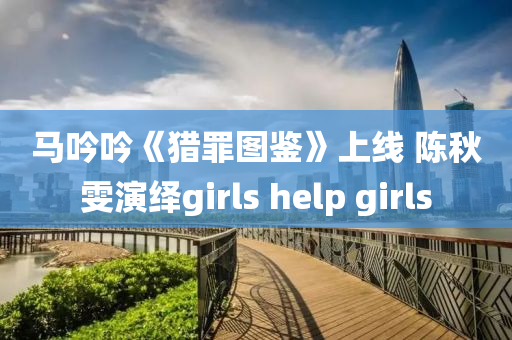 馬吟吟《獵罪圖鑒》上線 陳秋雯演繹girls help girls