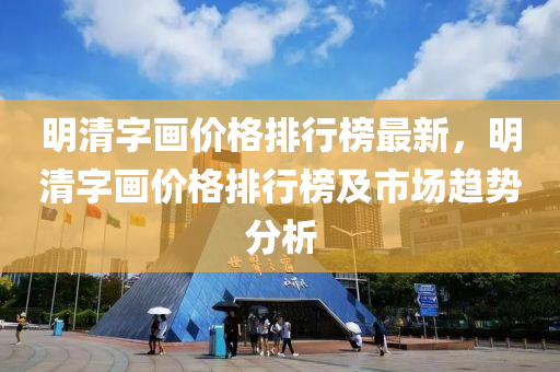 明清字畫價格排行榜最新，明清字畫價格排行榜及市場趨勢分析