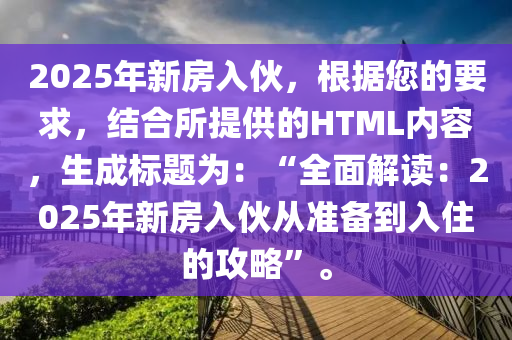 2025年新房入伙，根據(jù)您的要求，結(jié)合所提供的HTML內(nèi)容，生成標題為：“全面解讀：2025年新房入伙從準備到入住的攻略”。